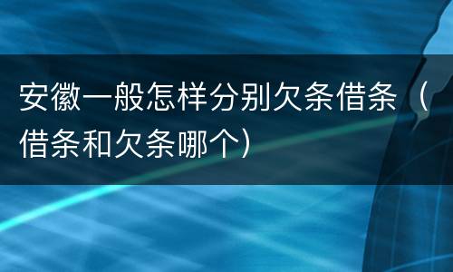 安徽一般怎样分别欠条借条（借条和欠条哪个）