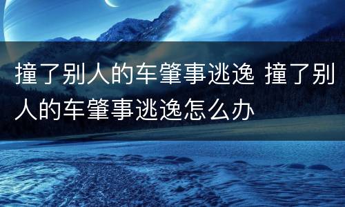 撞了别人的车肇事逃逸 撞了别人的车肇事逃逸怎么办