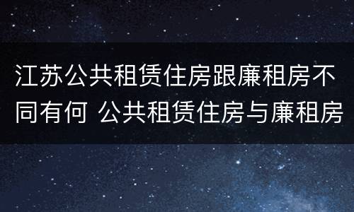 江苏公共租赁住房跟廉租房不同有何 公共租赁住房与廉租房的区别