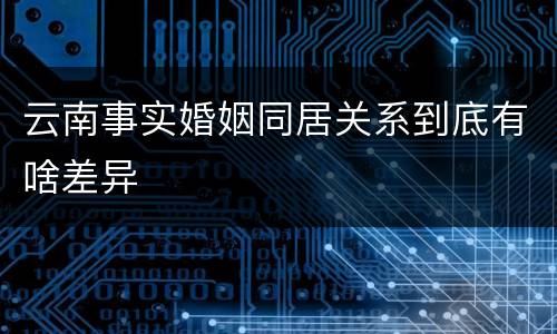 云南事实婚姻同居关系到底有啥差异