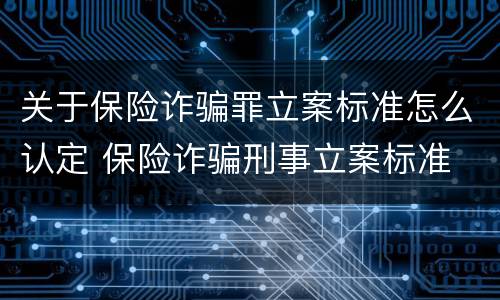关于保险诈骗罪立案标准怎么认定 保险诈骗刑事立案标准
