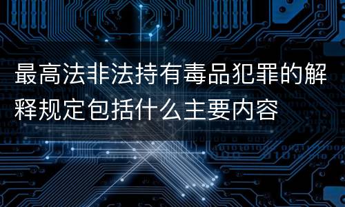 最高法非法持有毒品犯罪的解释规定包括什么主要内容