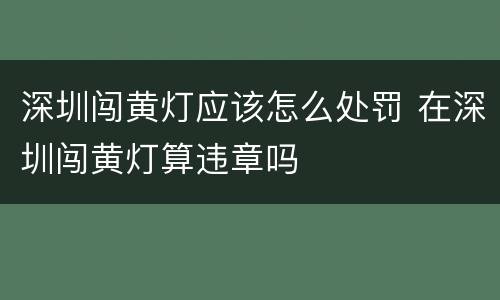 深圳闯黄灯应该怎么处罚 在深圳闯黄灯算违章吗