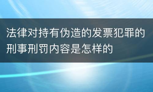 法律对持有伪造的发票犯罪的刑事刑罚内容是怎样的