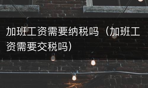 加班工资需要纳税吗（加班工资需要交税吗）