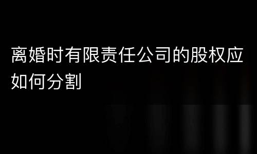 离婚时有限责任公司的股权应如何分割