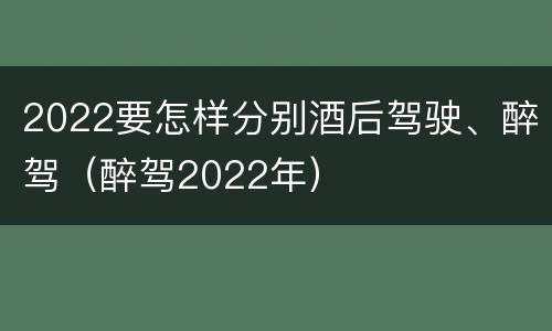 2022要怎样分别酒后驾驶、醉驾（醉驾2022年）