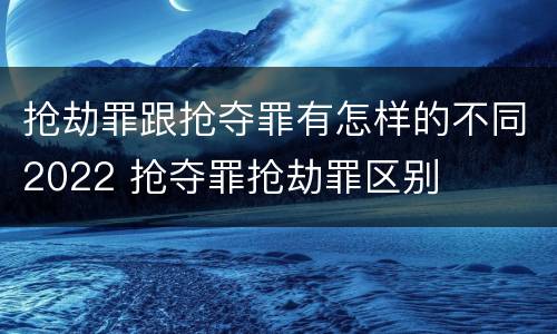 抢劫罪跟抢夺罪有怎样的不同2022 抢夺罪抢劫罪区别