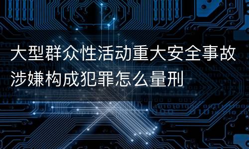 大型群众性活动重大安全事故涉嫌构成犯罪怎么量刑