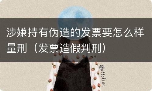 涉嫌持有伪造的发票要怎么样量刑（发票造假判刑）