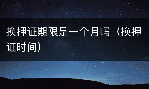换押证期限是一个月吗（换押证时间）