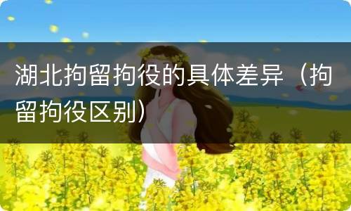 湖北拘留拘役的具体差异（拘留拘役区别）