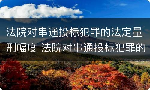 法院对串通投标犯罪的法定量刑幅度 法院对串通投标犯罪的法定量刑幅度有多大