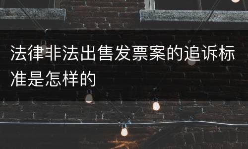 法律非法出售发票案的追诉标准是怎样的