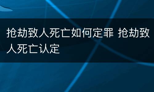 抢劫致人死亡如何定罪 抢劫致人死亡认定