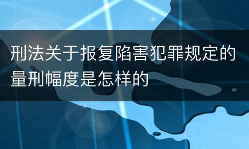 刑法关于报复陷害犯罪规定的量刑幅度是怎样的