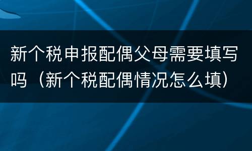 新个税申报配偶父母需要填写吗（新个税配偶情况怎么填）