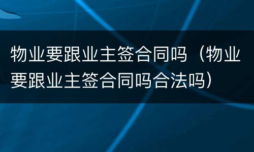物业要跟业主签合同吗（物业要跟业主签合同吗合法吗）