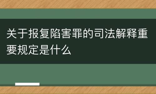关于报复陷害罪的司法解释重要规定是什么