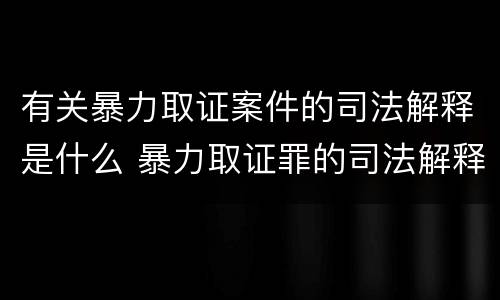 有关暴力取证案件的司法解释是什么 暴力取证罪的司法解释