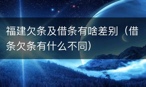 福建欠条及借条有啥差别（借条欠条有什么不同）