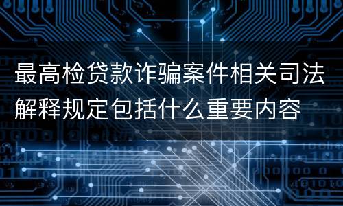 最高检贷款诈骗案件相关司法解释规定包括什么重要内容