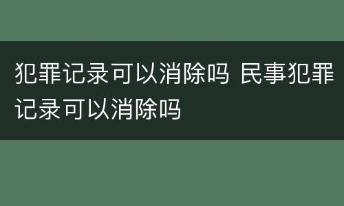 犯罪记录可以消除吗 民事犯罪记录可以消除吗