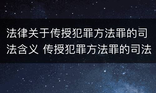 法律关于传授犯罪方法罪的司法含义 传授犯罪方法罪的司法解释