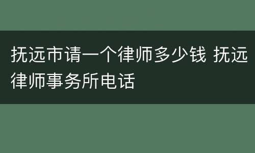 抚远市请一个律师多少钱 抚远律师事务所电话