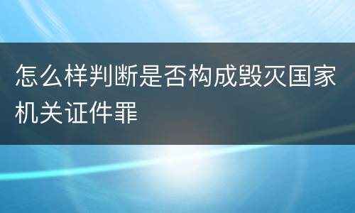 怎么样判断是否构成毁灭国家机关证件罪