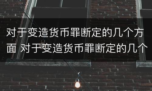 对于变造货币罪断定的几个方面 对于变造货币罪断定的几个方面是什么