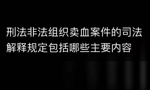 刑法非法组织卖血案件的司法解释规定包括哪些主要内容