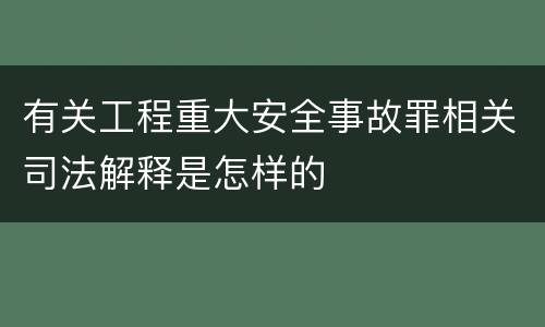 有关工程重大安全事故罪相关司法解释是怎样的