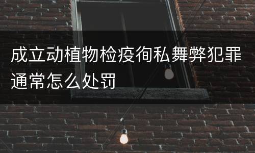 成立动植物检疫徇私舞弊犯罪通常怎么处罚