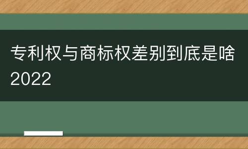 专利权与商标权差别到底是啥2022
