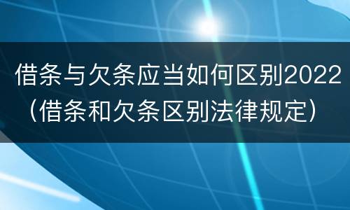 借条与欠条应当如何区别2022(借条和欠条区别法律规定)
