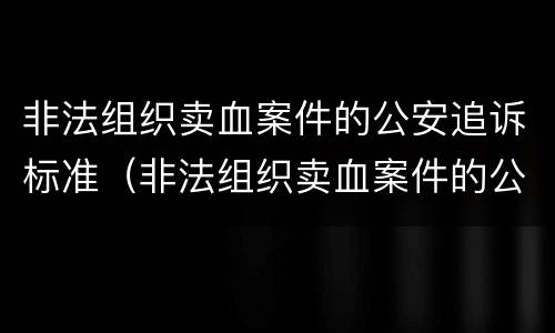 非法组织卖血案件的公安追诉标准（非法组织卖血案件的公安追诉标准是什么）