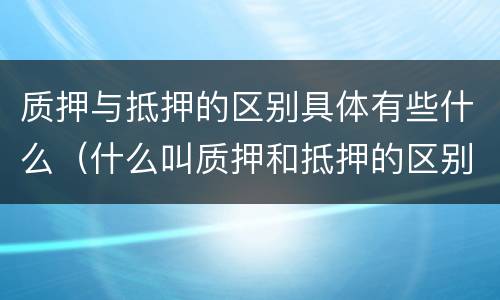 质押与抵押的区别具体有些什么（什么叫质押和抵押的区别）