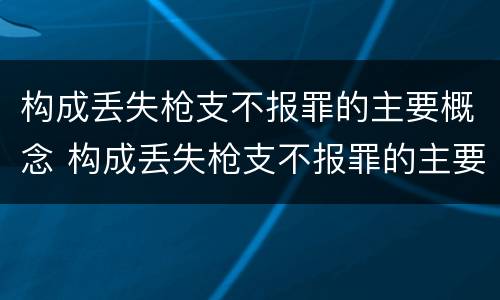 构成丢失枪支不报罪的主要概念 构成丢失枪支不报罪的主要概念是