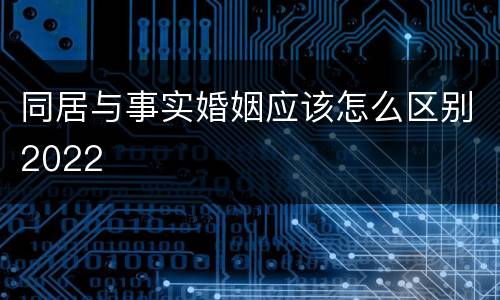 同居与事实婚姻应该怎么区别2022