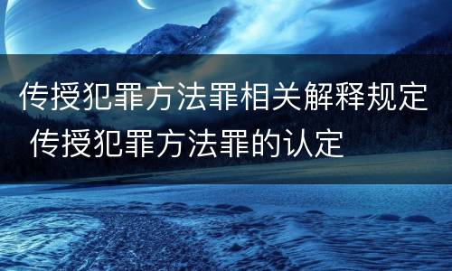 传授犯罪方法罪相关解释规定 传授犯罪方法罪的认定