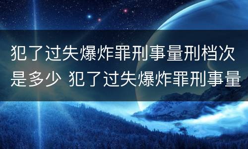 犯了过失爆炸罪刑事量刑档次是多少 犯了过失爆炸罪刑事量刑档次是多少啊