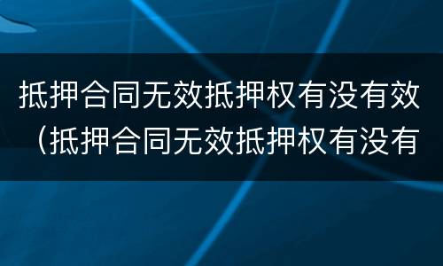 抵押合同无效抵押权有没有效（抵押合同无效抵押权有没有效力）