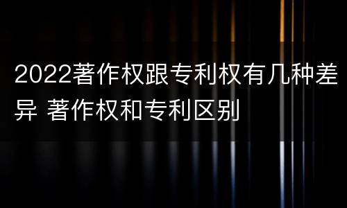 2022著作权跟专利权有几种差异 著作权和专利区别