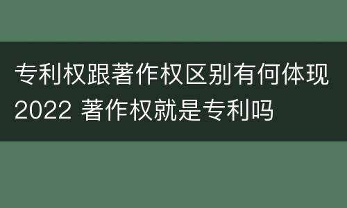 专利权跟著作权区别有何体现2022 著作权就是专利吗