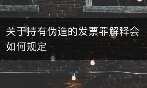 关于持有伪造的发票罪解释会如何规定