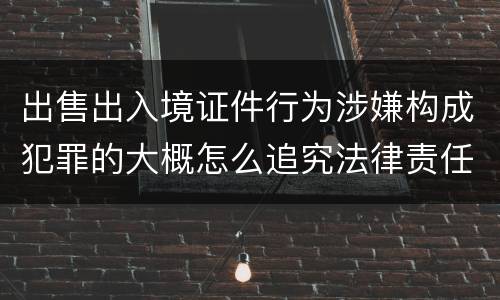 出售出入境证件行为涉嫌构成犯罪的大概怎么追究法律责任