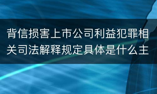 背信损害上市公司利益犯罪相关司法解释规定具体是什么主要内容