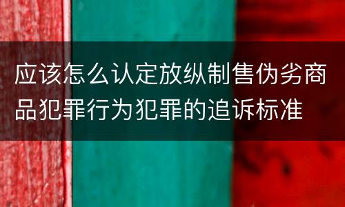 应该怎么认定放纵制售伪劣商品犯罪行为犯罪的追诉标准