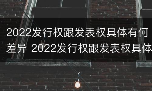 2022发行权跟发表权具体有何差异 2022发行权跟发表权具体有何差异和区别